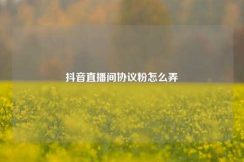 抖音直播间协议粉怎么弄