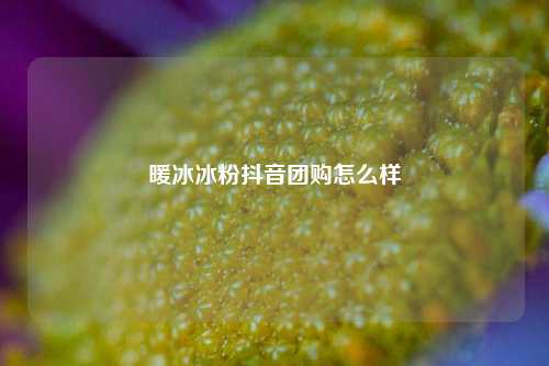 暖冰冰粉抖音团购怎么样