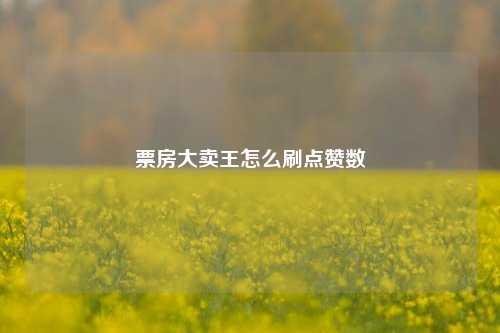 票房大卖王怎么刷点赞数
