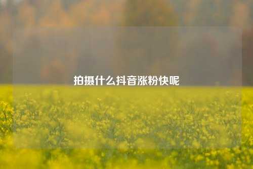 拍摄什么抖音涨粉快呢